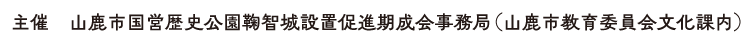 主催：山鹿市国営歴史公園鞠智城設置促進期成会事務局（山鹿市教育委員会文化課内）